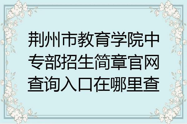 荆州市教育学院中专部招生简章官网查询入口在哪里查