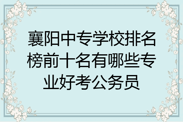 襄阳中专学校排名榜前十名有哪些专业好考公务员