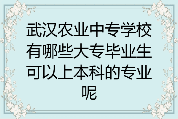 武汉农业中专学校有哪些大专毕业生可以上本科的专业呢
