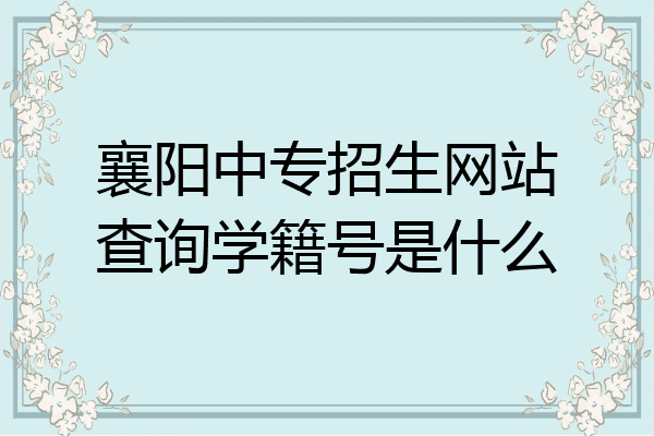 襄阳中专招生网站查询学籍号是什么