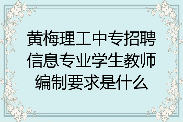黄梅理工中专招聘信息专业学生教师编制要求是什么