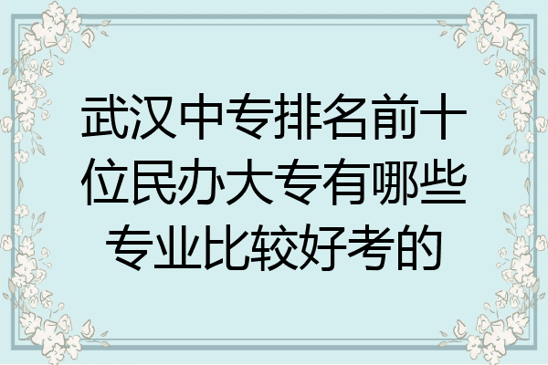 武汉中专排名前十位民办大专有哪些专业比较好考的