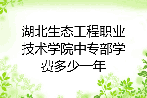 湖北生态工程职业技术学院中专部学费多少一年