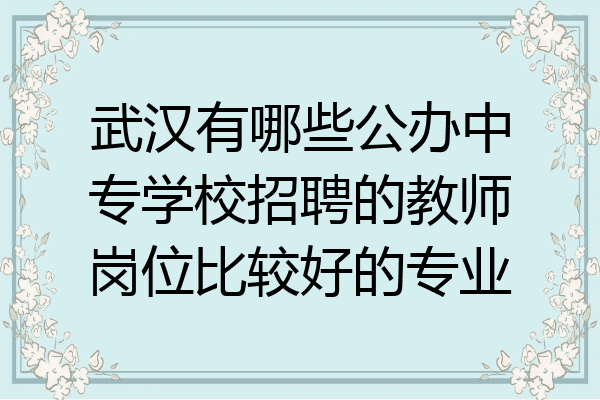 武汉有哪些公办中专学校招聘的教师岗位比较好的专业