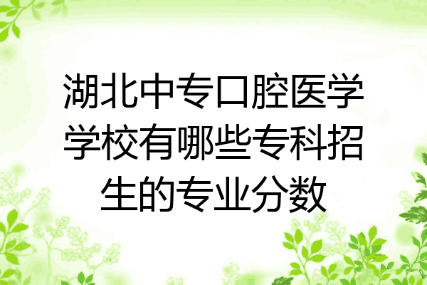 湖北中专口腔医学学校有哪些专科招生的专业分数