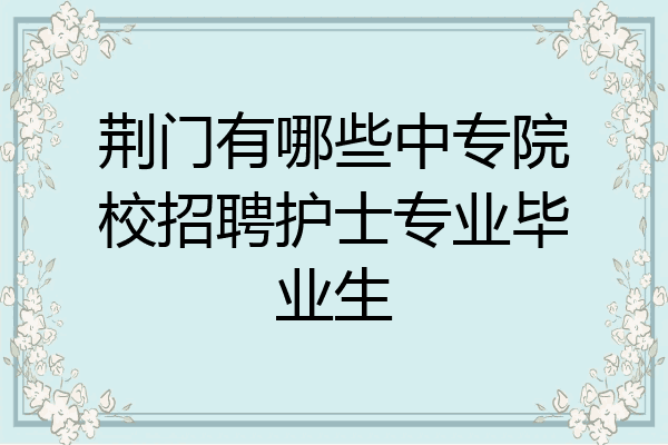荆门有哪些中专院校招聘护士专业毕业生