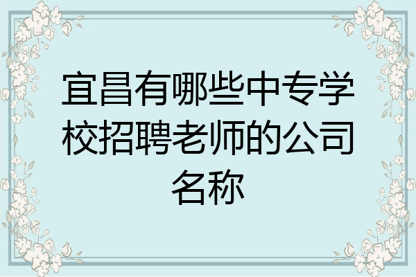 宜昌有哪些中专学校招聘老师的公司名称