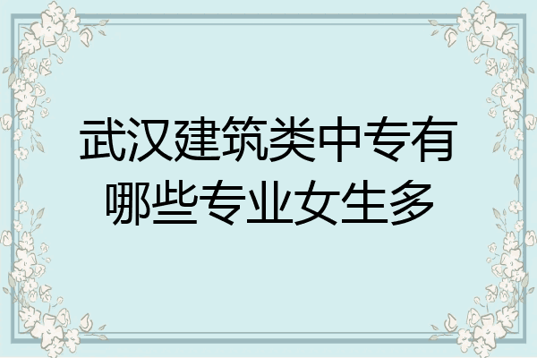 武汉建筑类中专有哪些专业女生多
