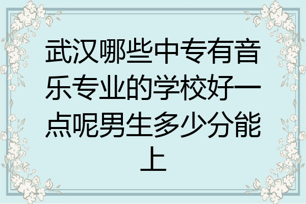 武汉哪些中专有音乐专业的学校好一点呢男生多少分能上