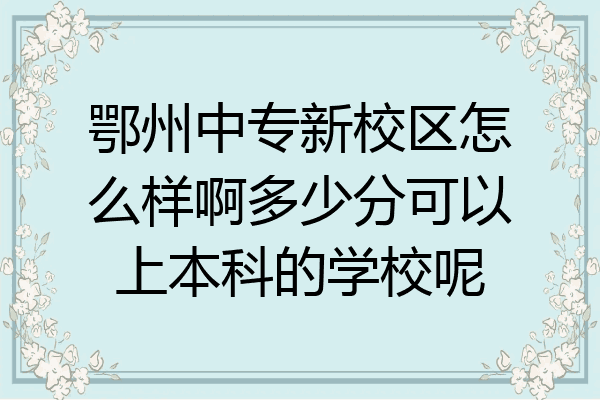 鄂州中专新校区怎么样啊多少分可以上本科的学校呢