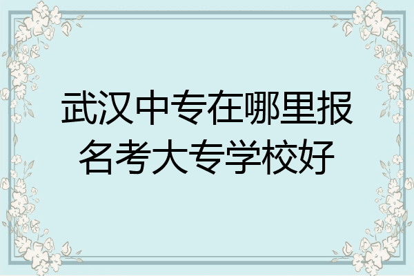武汉中专在哪里报名考大专学校好
