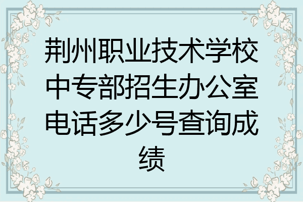 荆州职业技术学校中专部招生办公室电话多少号查询成绩