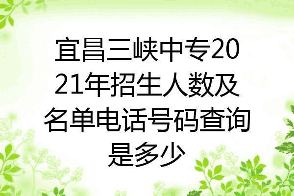 宜昌三峡中专2021年招生人数及名单电话号码查询是多少