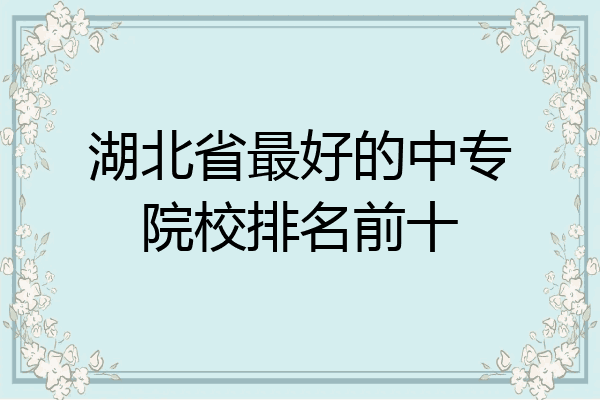 湖北省最好的中专院校排名前十