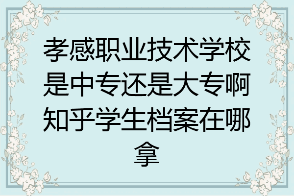 孝感职业技术学校是中专还是大专啊知乎学生档案在哪拿