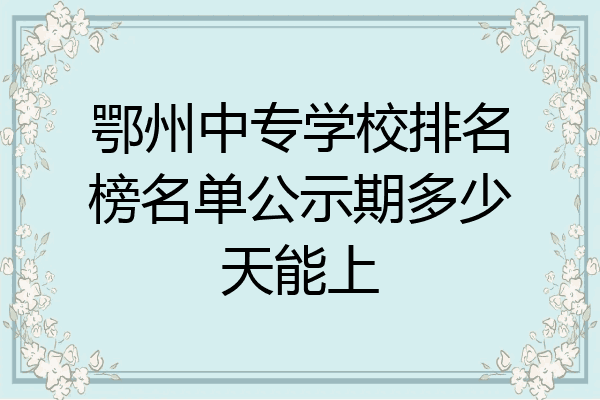 鄂州中专学校排名榜名单公示期多少天能上
