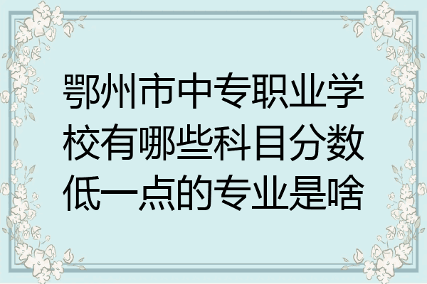 鄂州市中专职业学校有哪些科目分数低一点的专业是啥