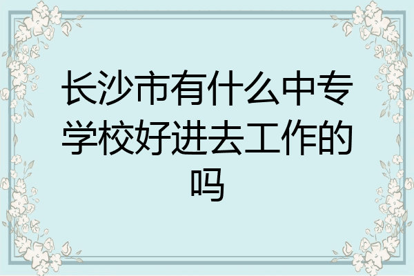 长沙市有什么中专学校好进去工作的吗