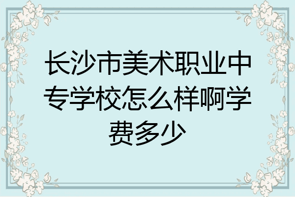长沙市美术职业中专学校怎么样啊学费多少