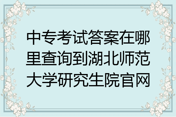 中专考试答案在哪里查询到湖北师范大学研究生院官网