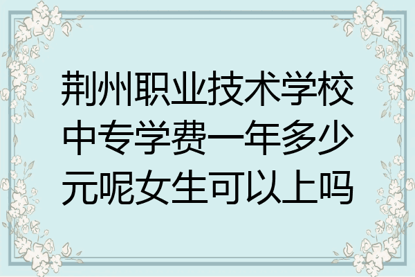 荆州职业技术学校中专学费一年多少元呢女生可以上吗
