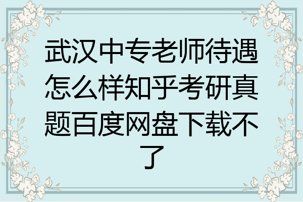 武汉中专老师待遇怎么样知乎考研真题百度网盘下载不了