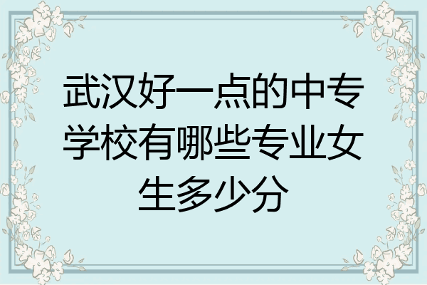 武汉好一点的中专学校有哪些专业女生多少分