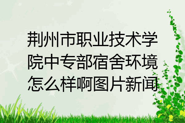 荆州市职业技术学院中专部宿舍环境怎么样啊图片新闻