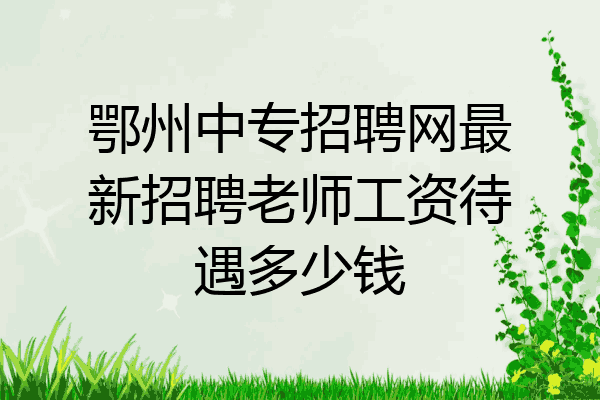 鄂州中专招聘网最新招聘老师工资待遇多少钱