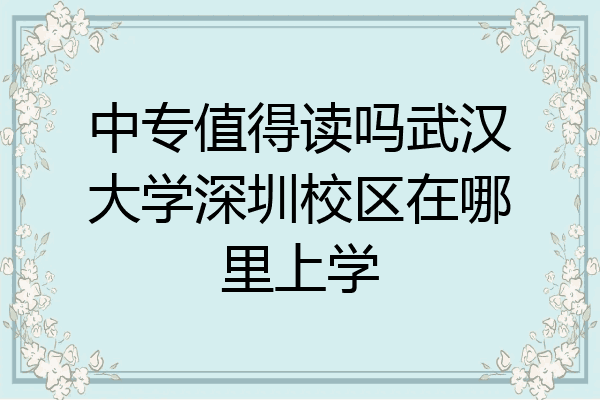 中专值得读吗武汉大学深圳校区在哪里上学