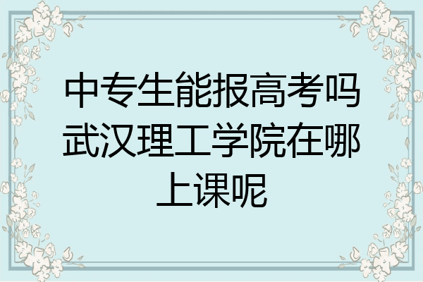 中专生能报高考吗武汉理工学院在哪上课呢
