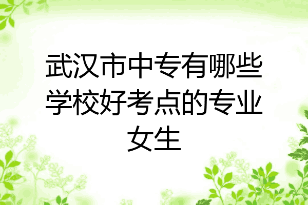 武汉市中专有哪些学校好考点的专业女生