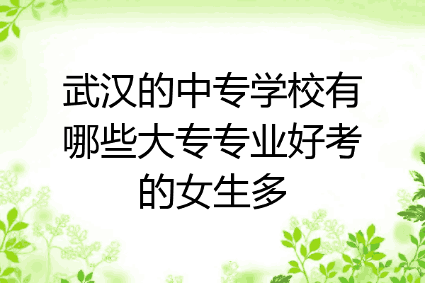 武汉的中专学校有哪些大专专业好考的女生多