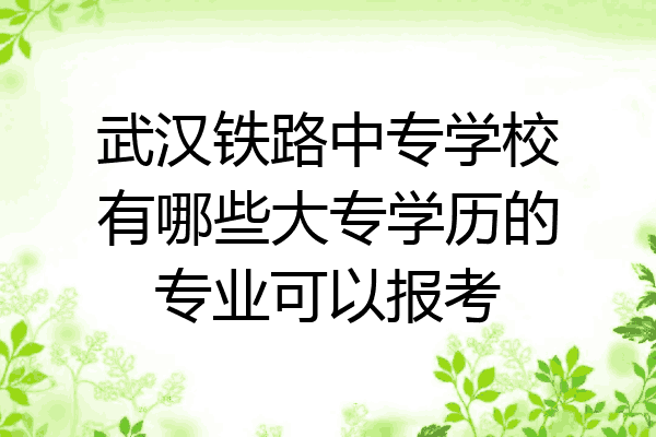 武汉铁路中专学校有哪些大专学历的专业可以报考