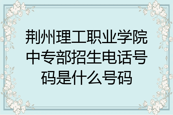 荆州理工职业学院中专部招生电话号码是什么号码
