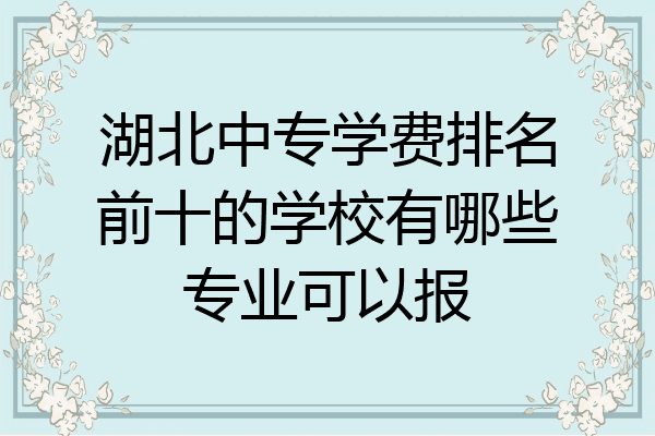 湖北中专学费排名前十的学校有哪些专业可以报
