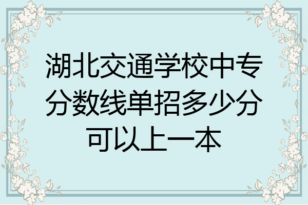 湖北交通学校中专分数线单招多少分可以上一本