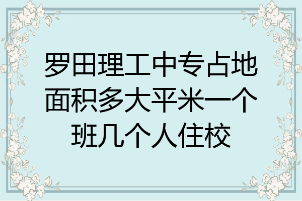罗田理工中专占地面积多大平米一个班几个人住校