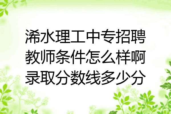 浠水理工中专招聘教师条件怎么样啊录取分数线多少分