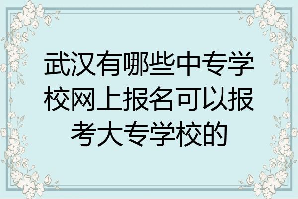武汉有哪些中专学校网上报名可以报考大专学校的