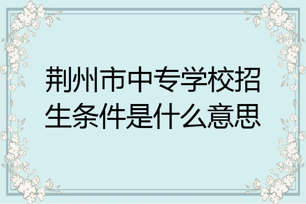 荆州市中专学校招生条件是什么意思
