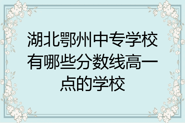 湖北鄂州中专学校有哪些分数线高一点的学校
