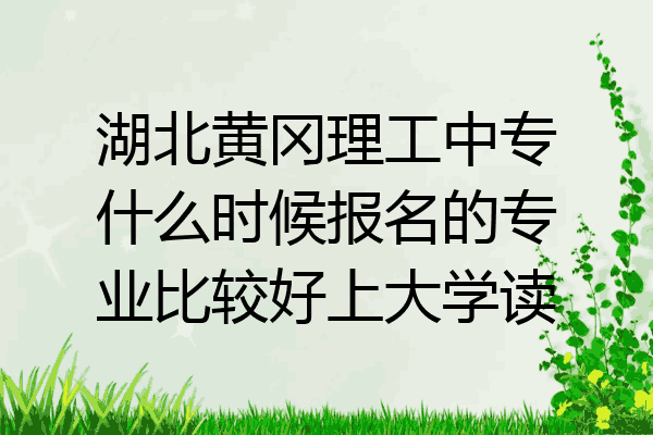 湖北黄冈理工中专什么时候报名的专业比较好上大学读