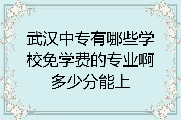 武汉中专有哪些学校免学费的专业啊多少分能上