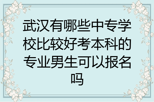 武汉有哪些中专学校比较好考本科的专业男生可以报名吗
