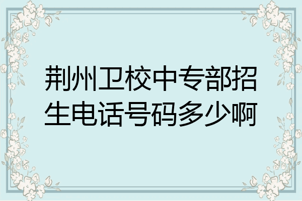 荆州卫校中专部招生电话号码多少啊