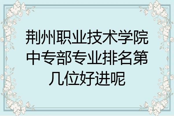 荆州职业技术学院中专部专业排名第几位好进呢