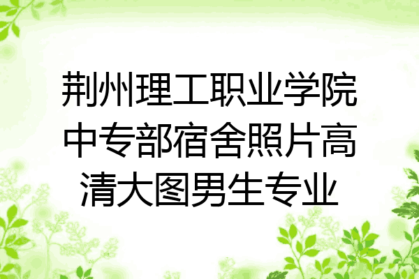 荆州理工职业学院中专部宿舍照片高清大图男生专业