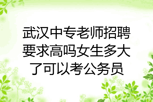 武汉中专老师招聘要求高吗女生多大了可以考公务员
