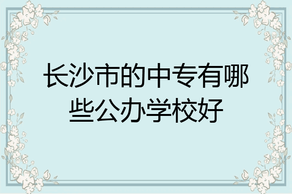 长沙市的中专有哪些公办学校好